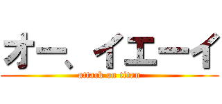 オー、イエーイ (attack on titan)