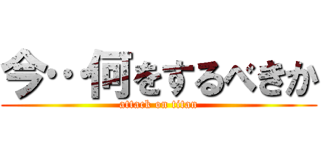 今…何をするべきか (attack on titan)