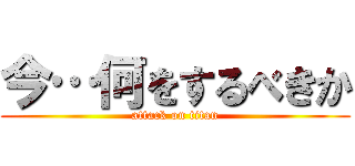 今…何をするべきか (attack on titan)