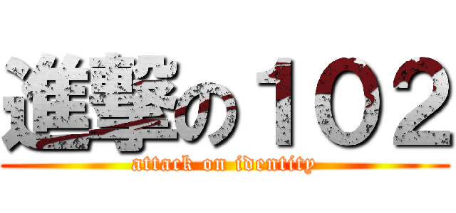 進撃の１０２ (attack on identity)