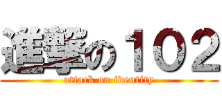 進撃の１０２ (attack on identity)