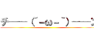チ──（´－ω－｀）──ン ()