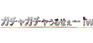 ガチャガチャうるせぇー！ｗ (wwwwwwwwwwwwwwwwwwwwwwwwwwww)