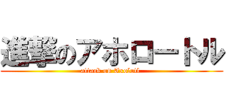 進撃のアホロートル (attack on Axolotl )