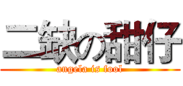 二缺の甜仔 (angela is fool)