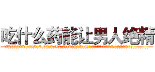 吃什么药能让男人绝精 (吃什么药能让男人绝精【电.话186x0156x9662-Q194843976林氏药业】我们做的是长期生意,靠的是老客户长期支持
参考消息网2月20日报道 韩媒称，“剩女多、离婚率高的城市，房价一定会上涨。”这是中国经济学家金岩石2016年12月参加在上海举行的房地产相关论坛时说的话。
)