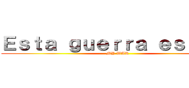 Ｅｓｔａ ｇｕｅｒｒａ ｅｓ ｍｉａ (MY WAR)