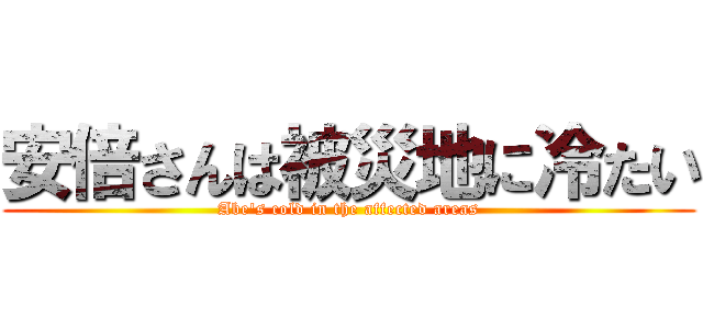 安倍さんは被災地に冷たい (Abe's cold in the affected areas)