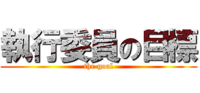 執行委員の目標 (the goal)