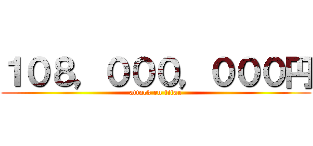 １０８，０００，０００円 (attack on titan)