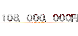 １０８，０００，０００円 (attack on titan)