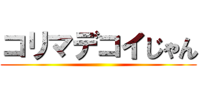 コリマデコイじゃん ()