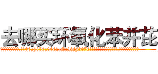 去哪买环氧化苯并芘 (去哪买环氧化苯并芘【电.话186x0156x9662-Q194843976林氏药业】我们做的是长期生意,靠的是老客户长期支持
参考消息网2月20日报道 韩媒称，“剩女多、离婚率高的城市，房价一定会上涨。”这是中国经济学家金岩石2016年12月参加在上海举行的房地产相关论坛时说的话。
)