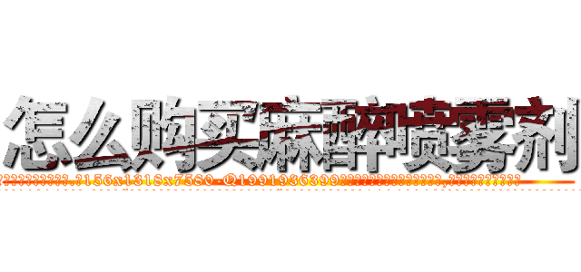 怎么购买麻醉喷雾剂 (怎么购买麻醉喷雾剂【电.话156x1318x7580-Q1991936399鑫宏药业】我们做的是长期生意,靠的是老客户长期支持
参考消息网2月20日报道 韩媒称，“剩女多、离婚率高的城市，房价一定会上涨。”这是中国经济学家金岩石2016年12月参加在上海举行的房地产相关论坛时说的话。
)