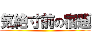 気絶寸前の宿題 ()