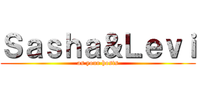 Ｓａｓｈａ＆Ｌｅｖｉ (as your hosts)