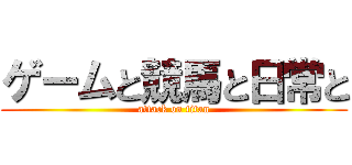 ゲームと競馬と日常と (attack on titan)