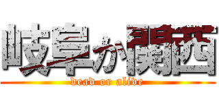 岐阜か関西 (dead or alive)