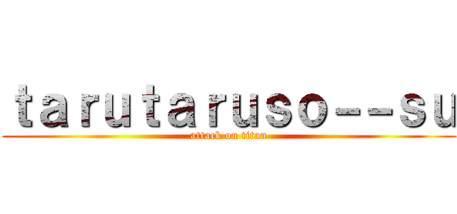 ｔａｒｕｔａｒｕｓｏ－－ｓｕ (attack on titan)