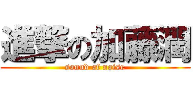 進撃の加藤潤 (sound of noise)