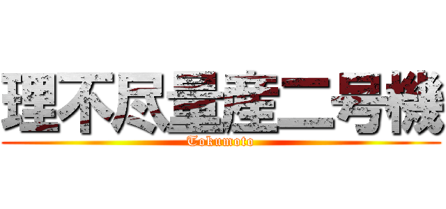 理不尽量産二号機 (Tokumoto)