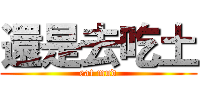 還是去吃土 (eat mud)
