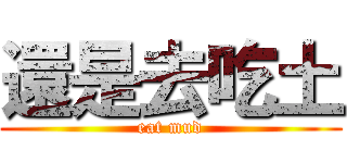 還是去吃土 (eat mud)