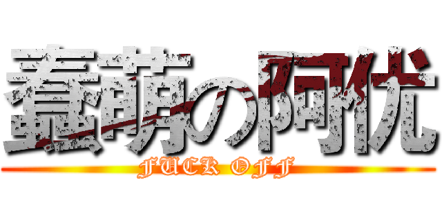 蠢萌の阿优 (FUCK OFF)