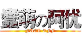 蠢萌の阿优 (FUCK OFF)