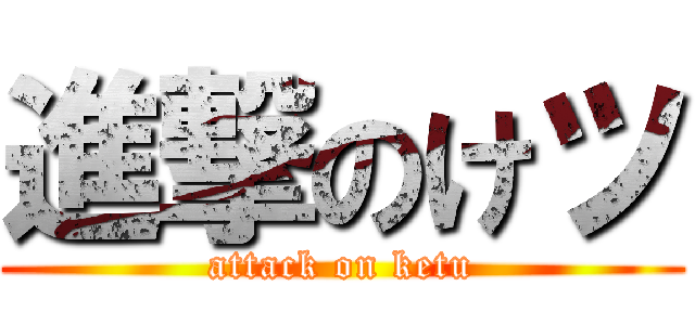 進撃のけツ (attack on ketu)