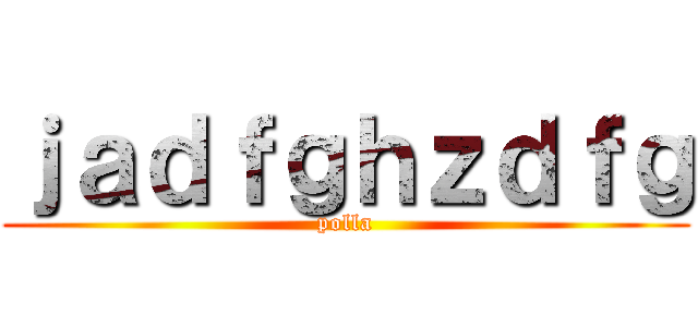 ｊａｄｆｇｈｚｄｆｇ (polla)