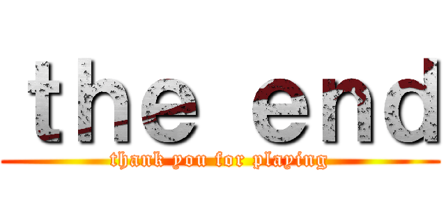 ｔｈｅ ｅｎｄ (thank you for playing)