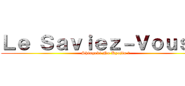 Ｌｅ Ｓａｖｉｅｚ－Ｖｏｕｓ ： ( Shingeki No Kyojin ?)