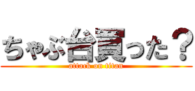 ちゃぶ台買った？ (attack on titan)