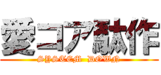愛コア駄作 (SYSTEM  DOWN)