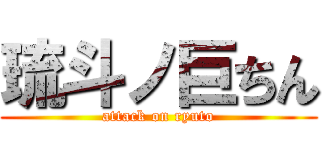 琉斗ノ巨ちん (attack on ryuto)