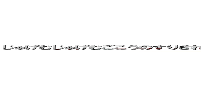 じゅげむじゅげむごこうのすりきれかいざいすいぎょのくううらいまつううらいまつすんでるところにすむとこと (attack on titan)