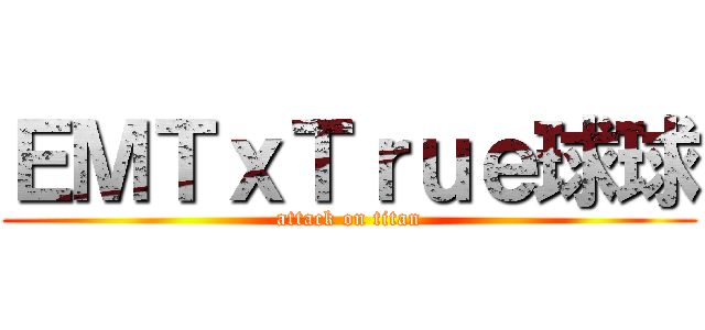 ＥＭＴｘＴｒｕｅ球球 (attack on titan)