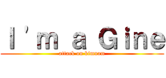 Ｉ 'ｍ ａ Ｇｉｎｅ (attack on kimnam)