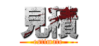 見積 (estimate)