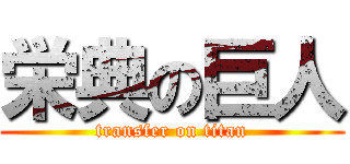 栄典の巨人 (transfer on titan)