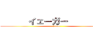       イェーガー           (Yeager)