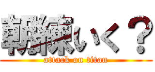 朝練いく？ (attack on titan)