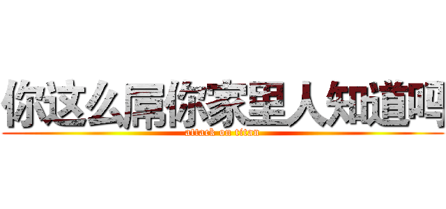 你这么屌你家里人知道吗 (attack on titan)