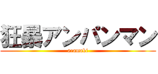 狂暴アンパンマン (aramaki)