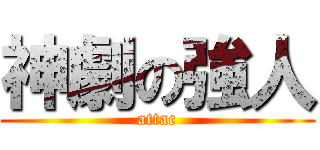 神劇の強人 (attac)
