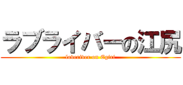 ラブライバーの江尻 (loveriver on Egiri)