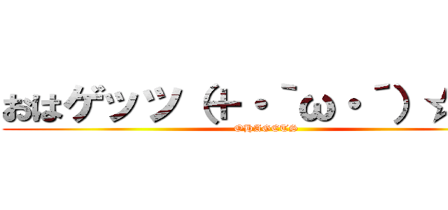 おはゲッツ（＋・｀ω・´）☆    (OHAGETS)