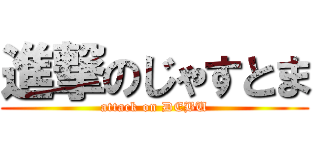 進撃のじゃすとま (attack on DEBU)