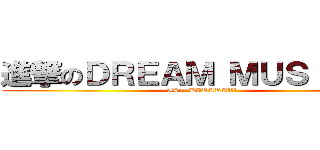 進撃のＤＲＥＡＭ ＭＵＳＩＣＡＬ (G4~~KIRARA!!!)